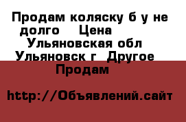 Продам коляску б/у не долго. › Цена ­ 6 000 - Ульяновская обл., Ульяновск г. Другое » Продам   